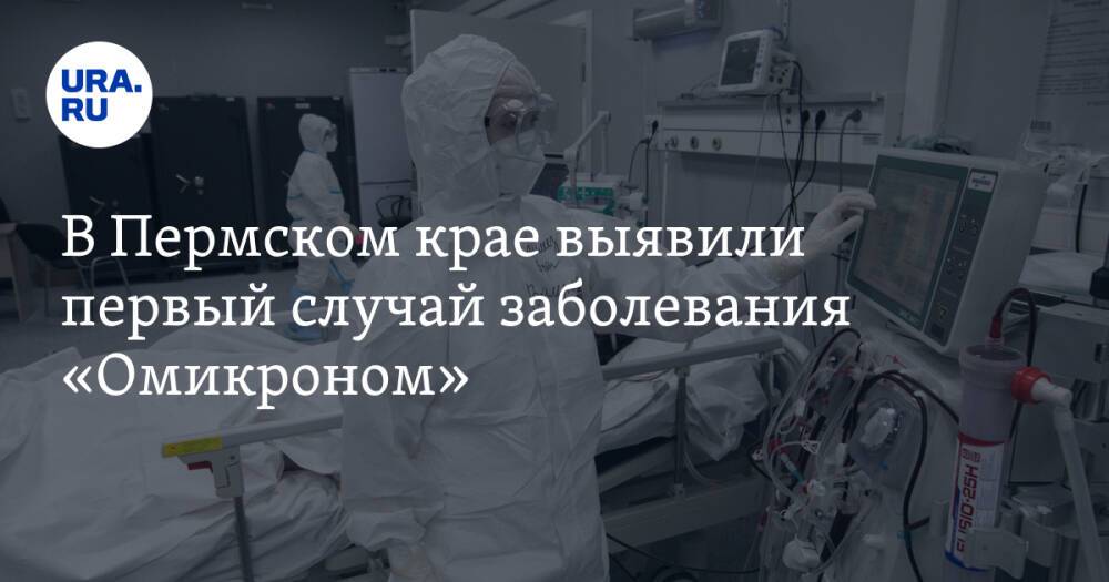 В Пермском крае выявили первый случай заболевания «Омикроном»