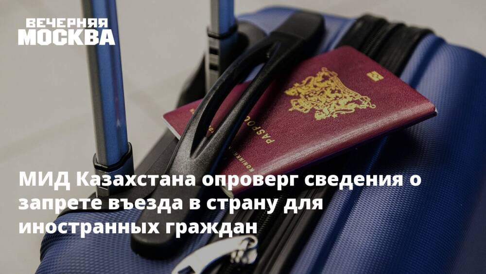 МИД Казахстана опроверг сведения о запрете въезда в страну для иностранных граждан