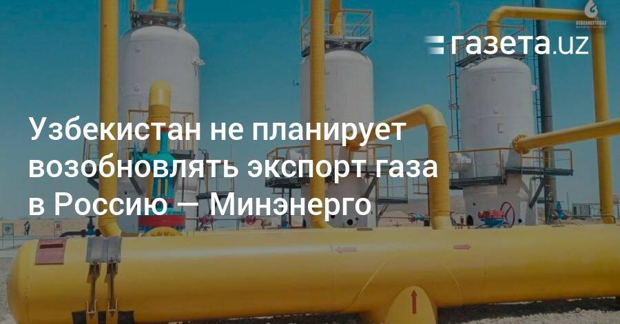 Узбекистан не планирует возобновлять экспорт газа в Россию — Минэнерго