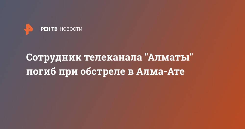 Сотрудник телеканала "Алматы" погиб при обстреле в Алма-Ате