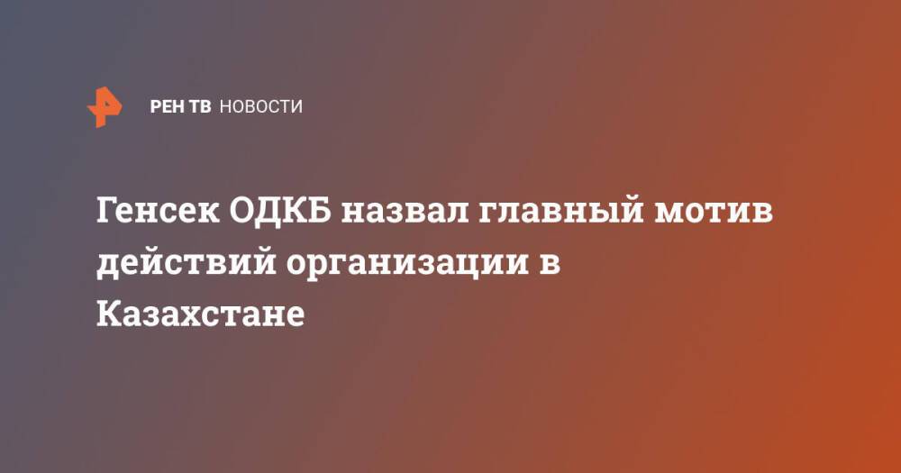 Генсек ОДКБ назвал главный мотив действий организации в Казахстане