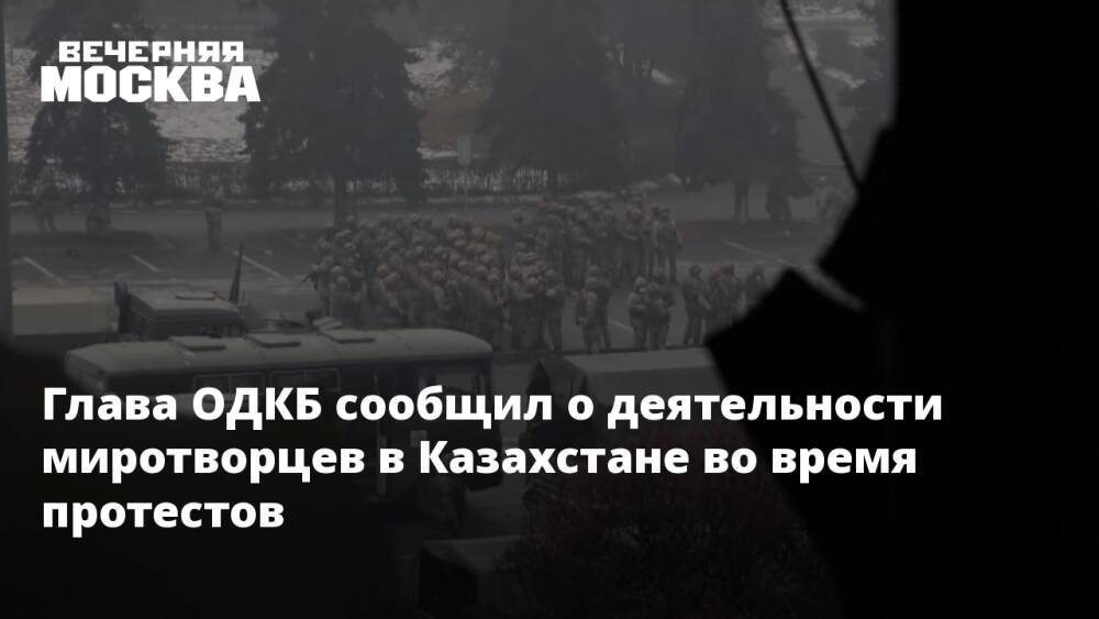 Глава ОДКБ сообщил о деятельности миротворцев в Казахстане во время протестов