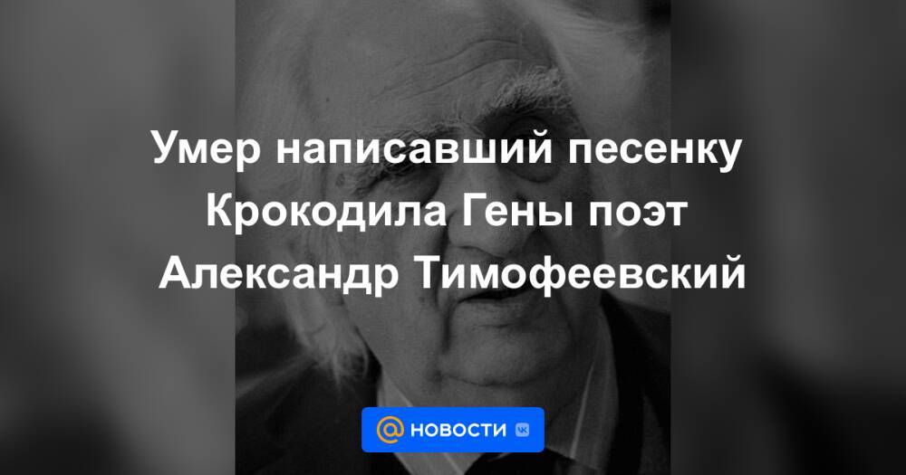 Умер написавший песенку Крокодила Гены поэт Александр Тимофеевский