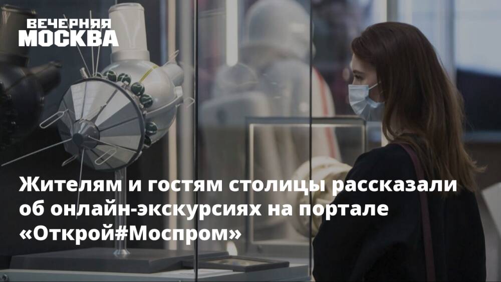 Жителям и гостям столицы рассказали об онлайн-экскурсиях на портале «Открой#Моспром»
