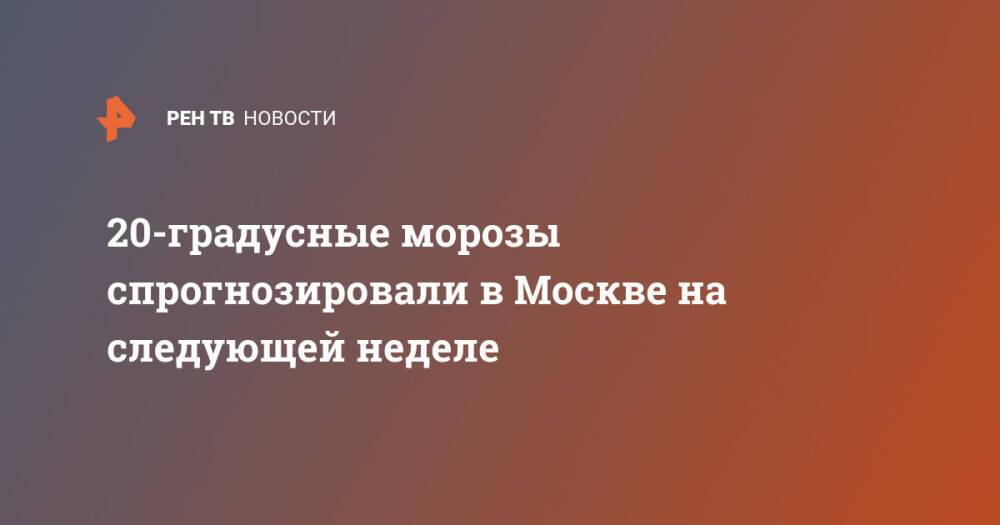 20-градусные морозы спрогнозировали в Москве на следующей неделе