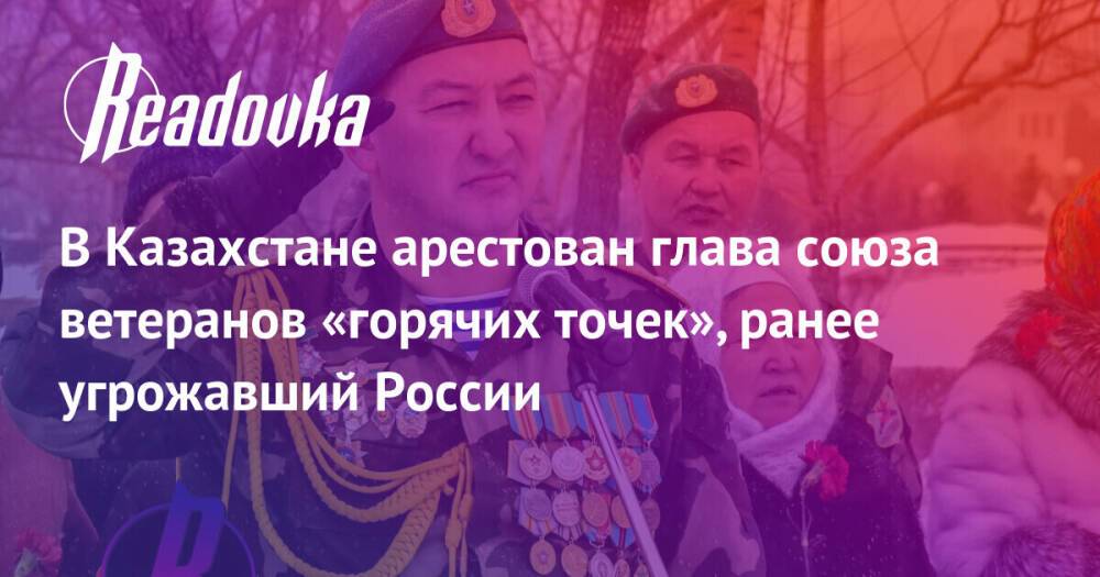 В Казахстане арестован глава союза ветеранов «горячих точек», ранее угрожавший России