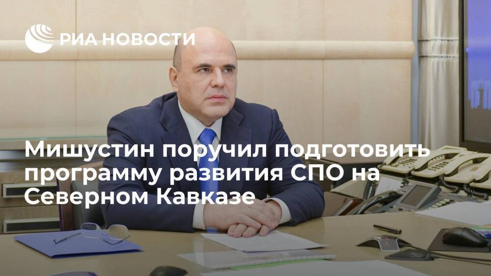 Премьер Мишустин поручил подготовить программу развития СПО на Северном Кавказе