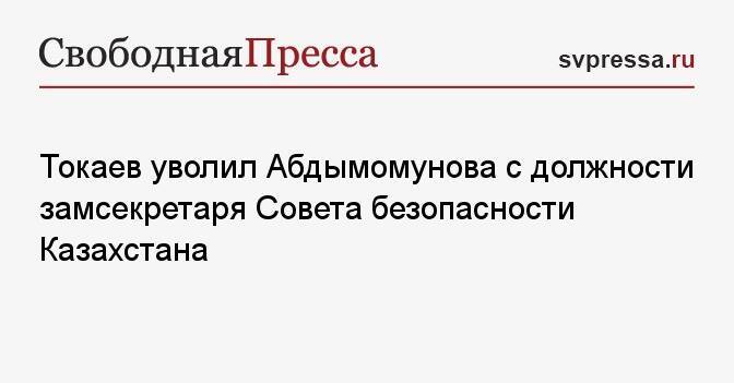 Токаев уволил Абдымомунова с должности замсекретаря Совета безопасности Казахстана