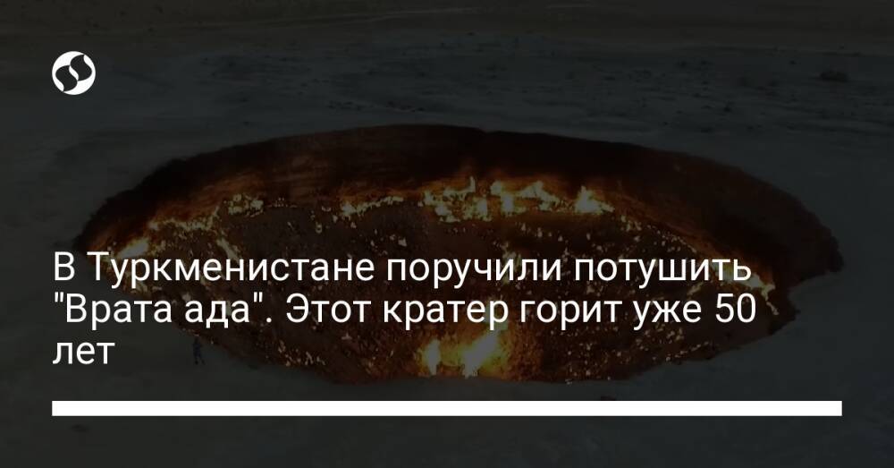 В Туркменистане поручили потушить "Врата ада". Этот кратер горит уже 50 лет