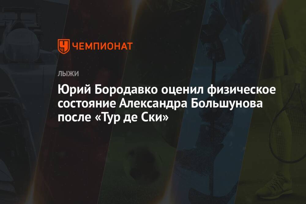 Юрий Бородавко оценил физическое состояние Александра Большунова после «Тур де Ски»