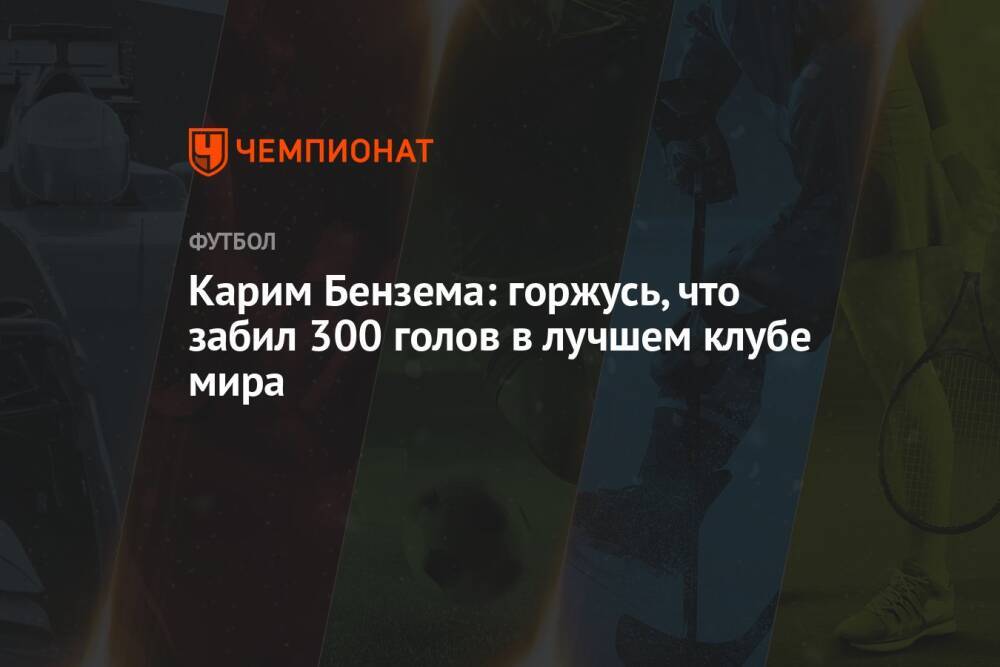 Карим Бензема: горжусь, что забил 300 голов в лучшем клубе мира