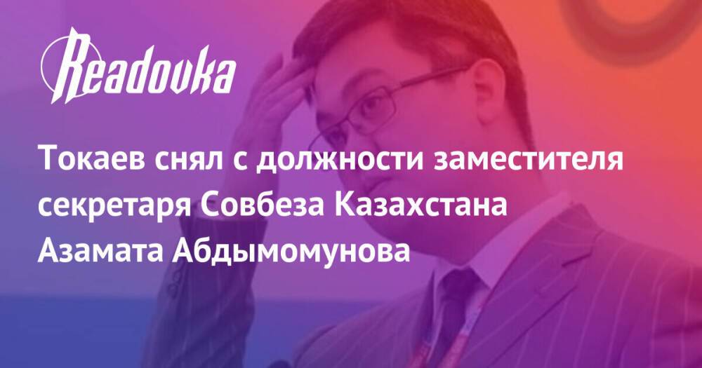 Токаев снял с должности заместителя секретаря Совбеза Казахстана Азамата Абдымомунова