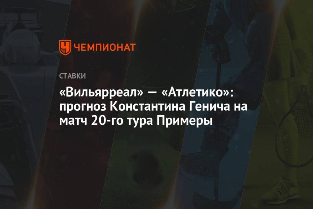 «Вильярреал» — «Атлетико»: прогноз Константина Генича на матч 20-го тура Примеры