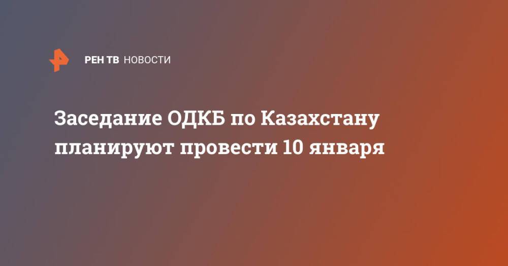 Заседание ОДКБ по Казахстану планируют провести 10 января