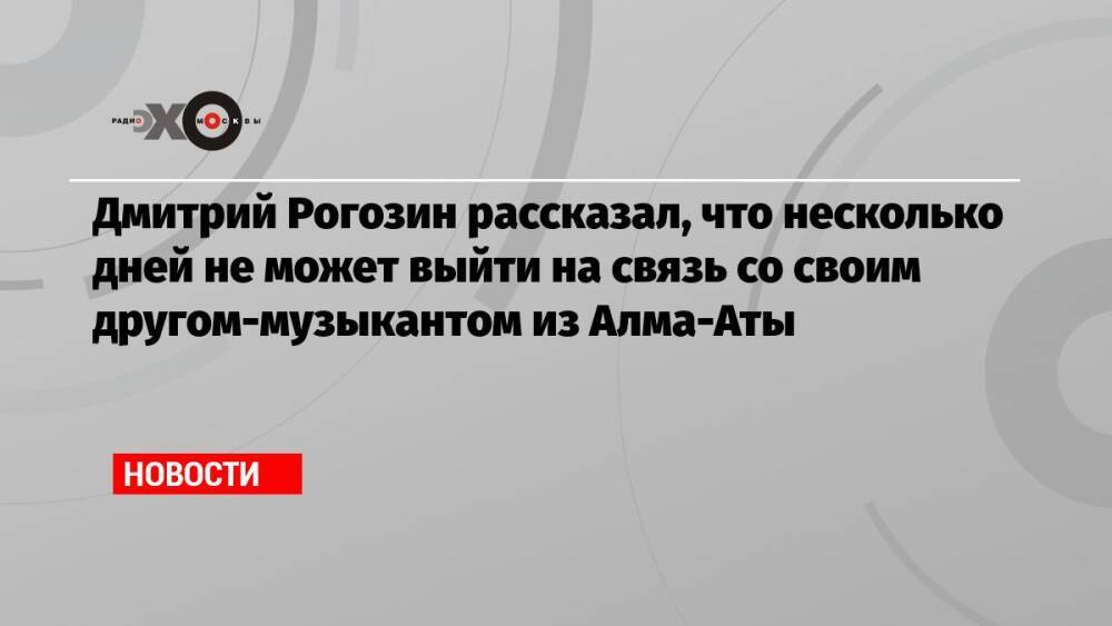 Дмитрий Рогозин рассказал, что несколько дней не может выйти на связь со своим другом-музыкантом из Алма-Аты