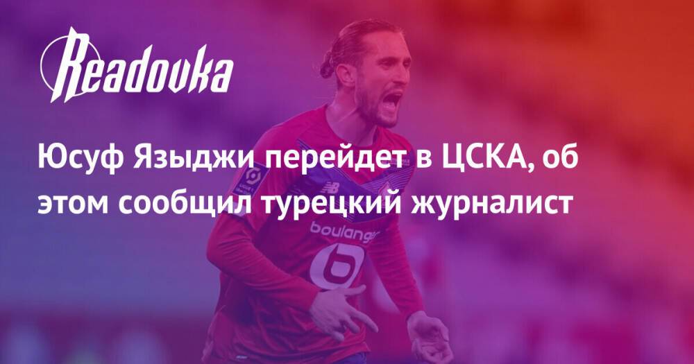 Юсуф Языджи перейдет в ЦСКА, об этом сообщил турецкий журналист