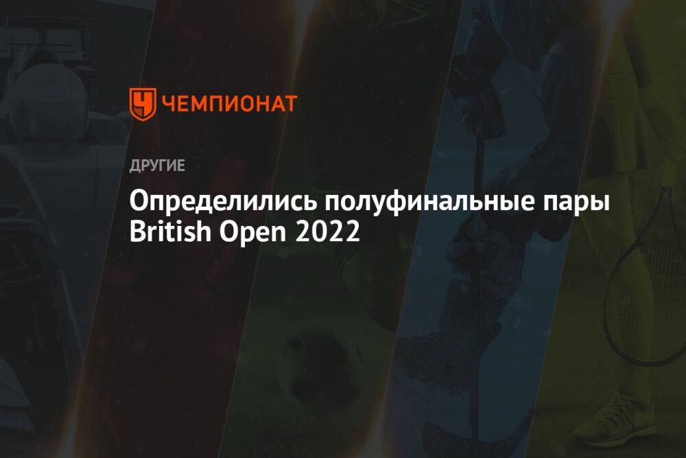 Определились полуфинальные пары British Open 2022