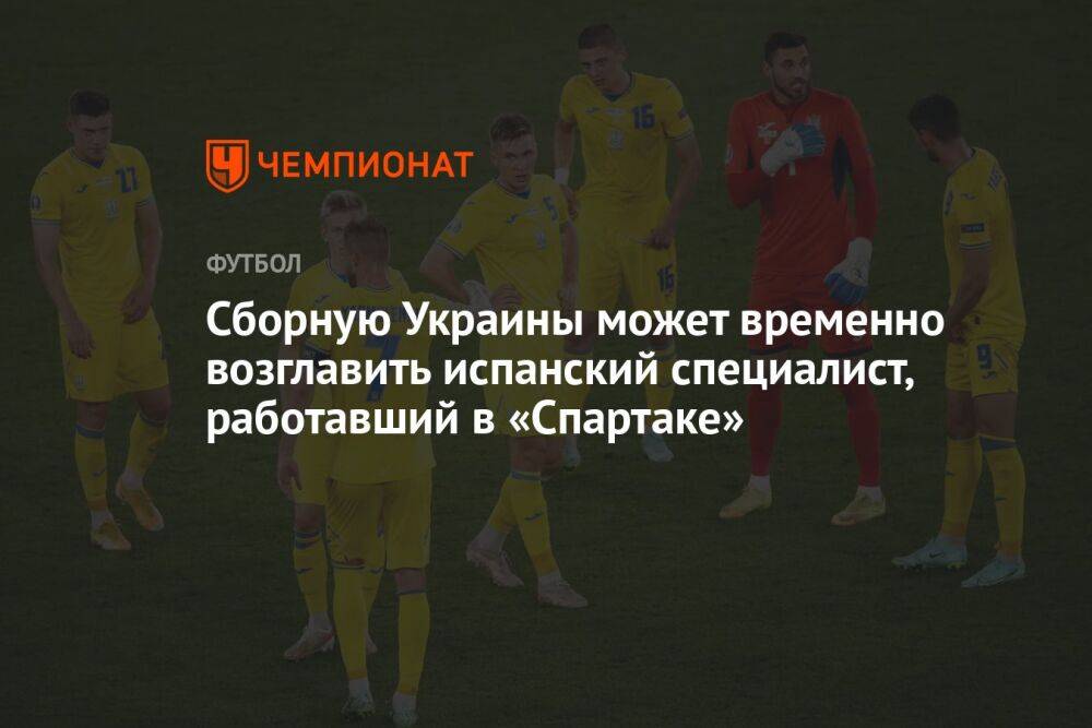 Сборную Украины может временно возглавить испанский специалист, работавший в «Спартаке»