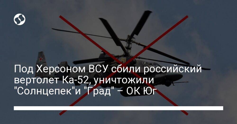 Под Херсоном ВСУ сбили российский вертолет Ка-52, уничтожили "Солнцепек"и "Град" – ОК Юг