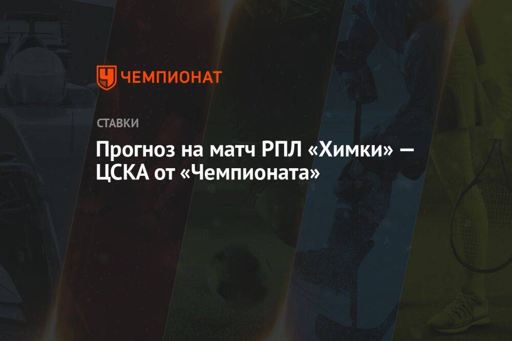 Прогноз на матч РПЛ «Химки» — ЦСКА от «Чемпионата»