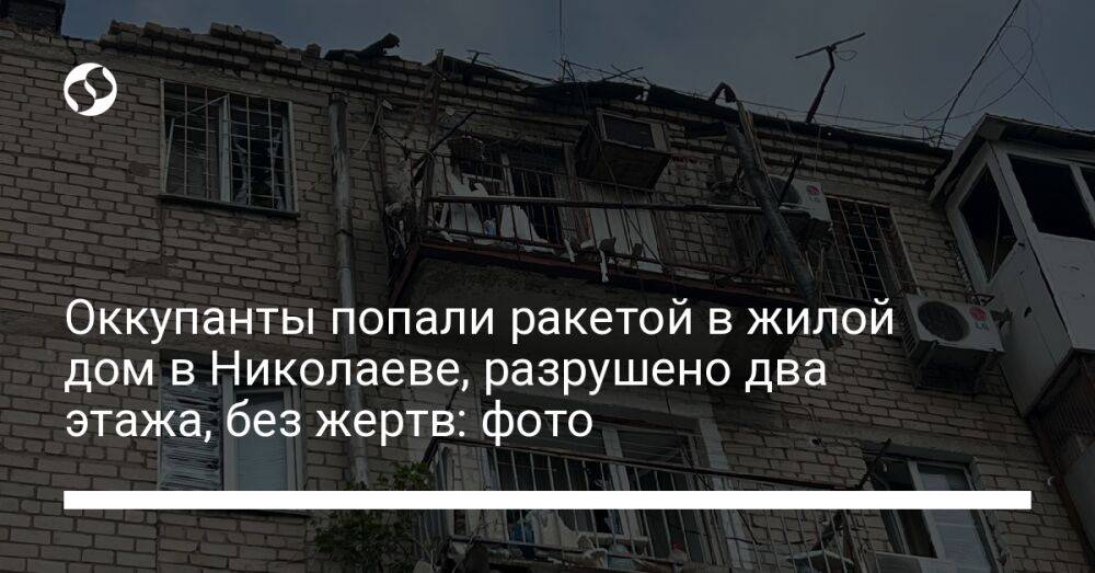 Оккупанты попали ракетой в жилой дом в Николаеве, разрушено два этажа, без жертв: фото