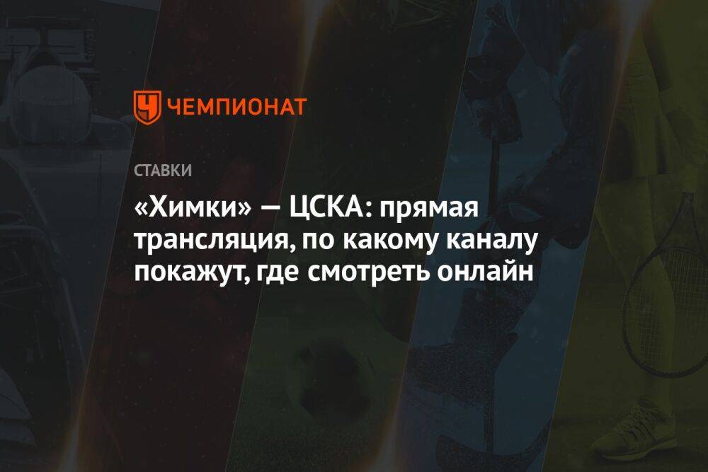 «Химки» — ЦСКА: прямая трансляция, по какому каналу покажут, где смотреть онлайн