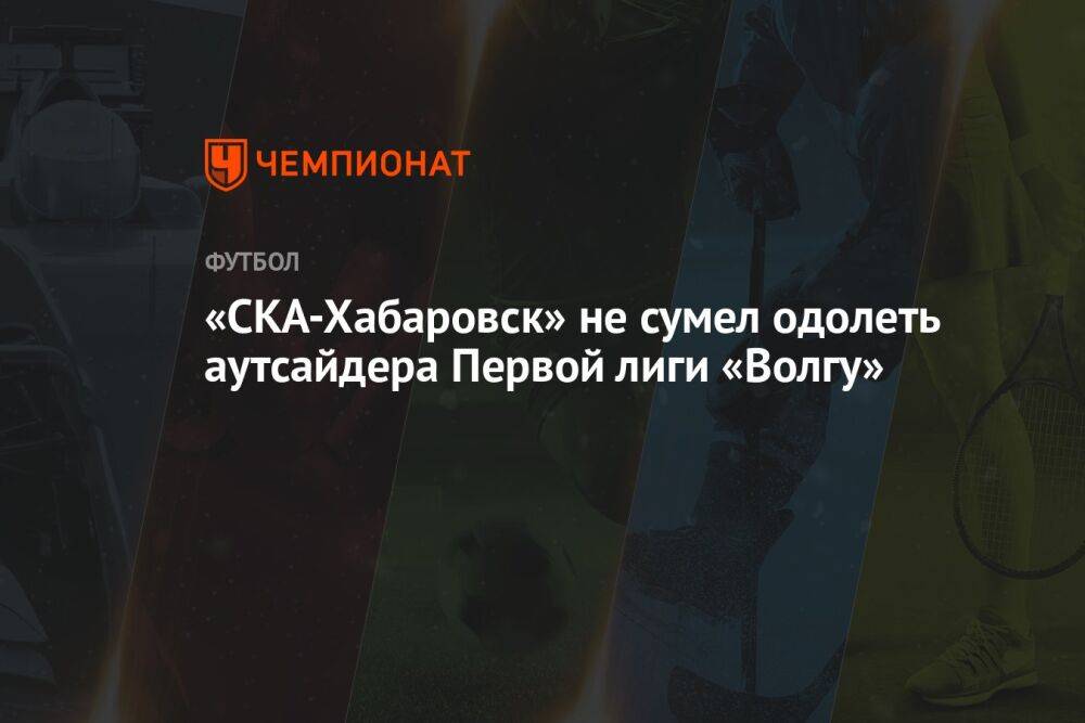 «СКА-Хабаровск» не сумел одолеть аутсайдера Первой лиги «Волгу»