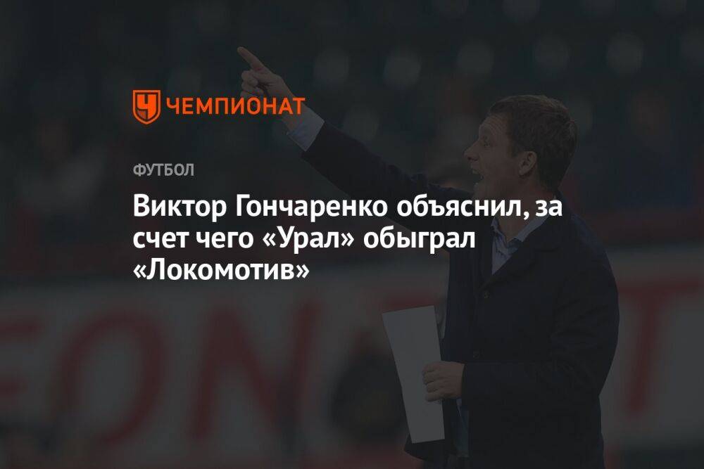 Виктор Гончаренко объяснил, за счет чего «Урал» обыграл «Локомотив»