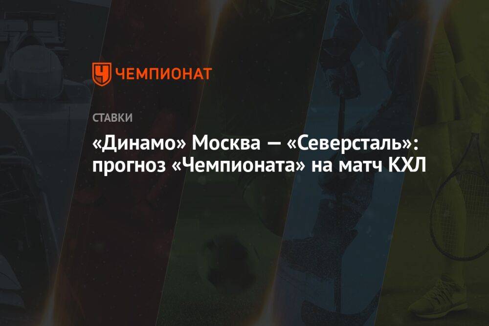«Динамо» Москва — «Северсталь»: прогноз «Чемпионата» на матч КХЛ