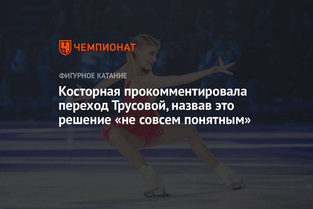 Косторная прокомментировала переход Трусовой, назвав это решение «не совсем понятным»