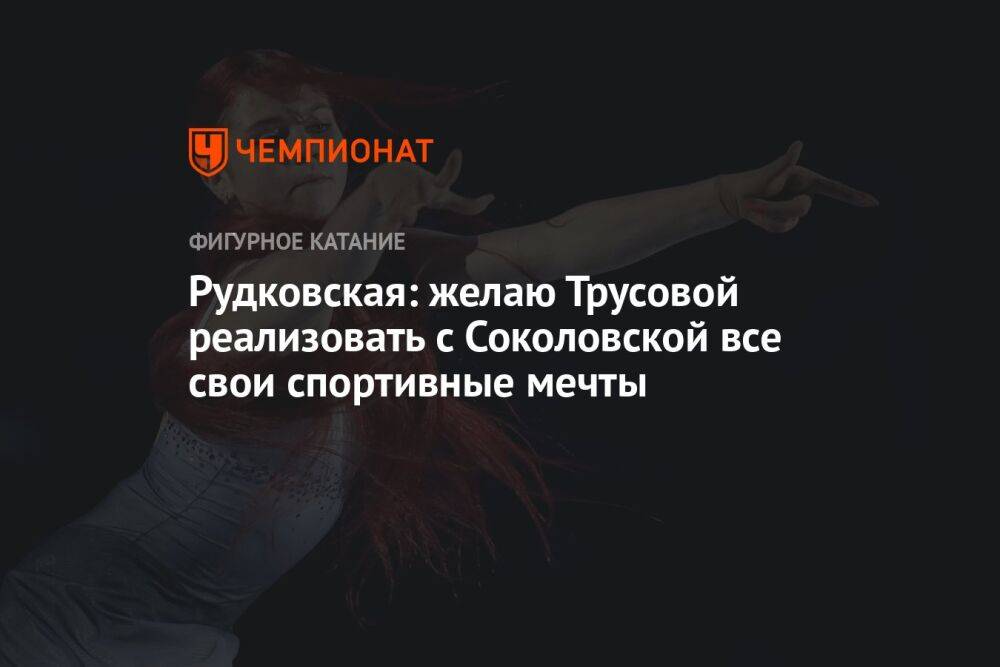 Рудковская: желаю Трусовой реализовать с Соколовской все свои спортивные мечты