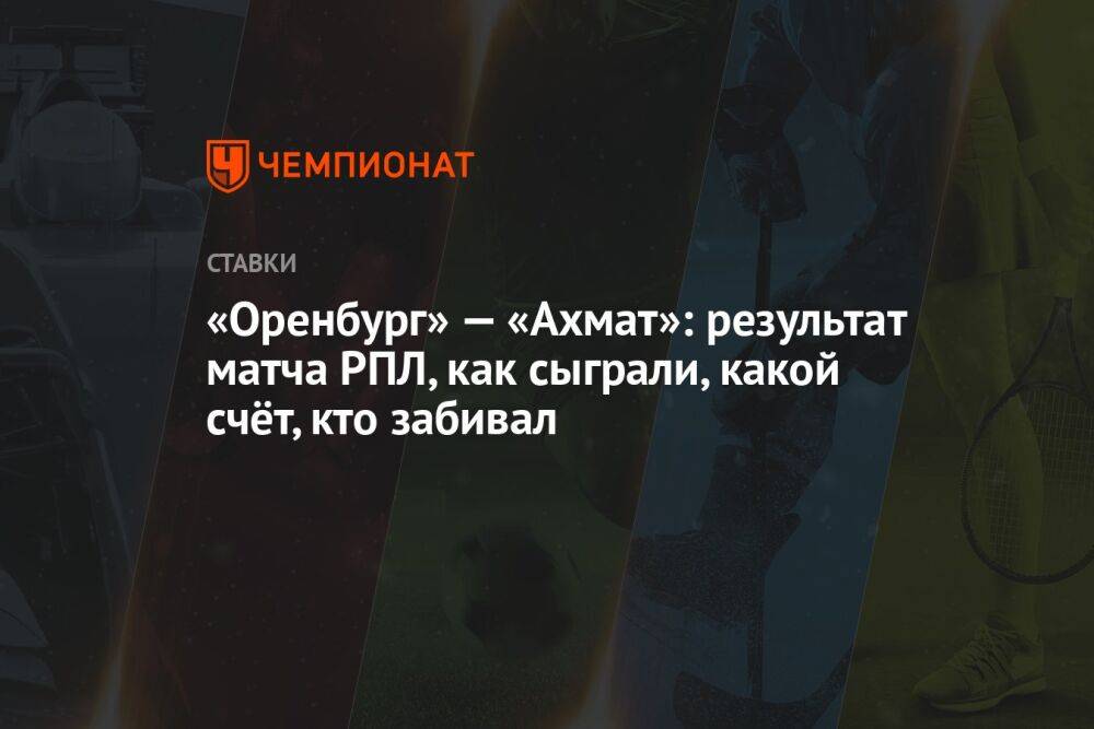 «Оренбург» — «Ахмат»: результат матча РПЛ, как сыграли, какой счёт, кто забивал