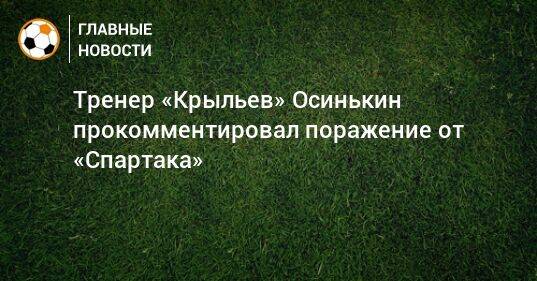 Тренер «Крыльев» Осинькин прокомментировал поражение от «Спартака»