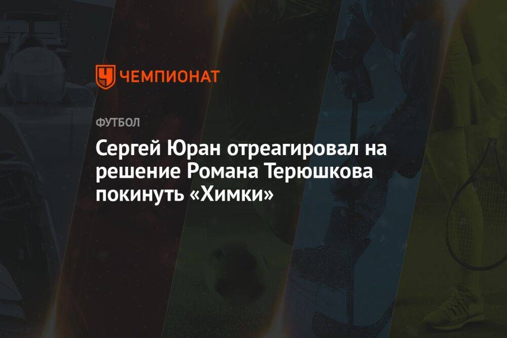 Сергей Юран отреагировал на решение Романа Терюшкова покинуть «Химки»