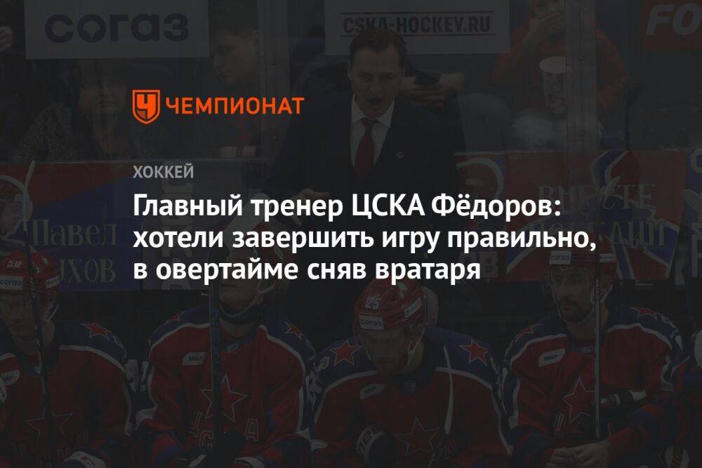 Главный тренер ЦСКА Фёдоров: хотели завершить игру правильно, в овертайме сняв вратаря
