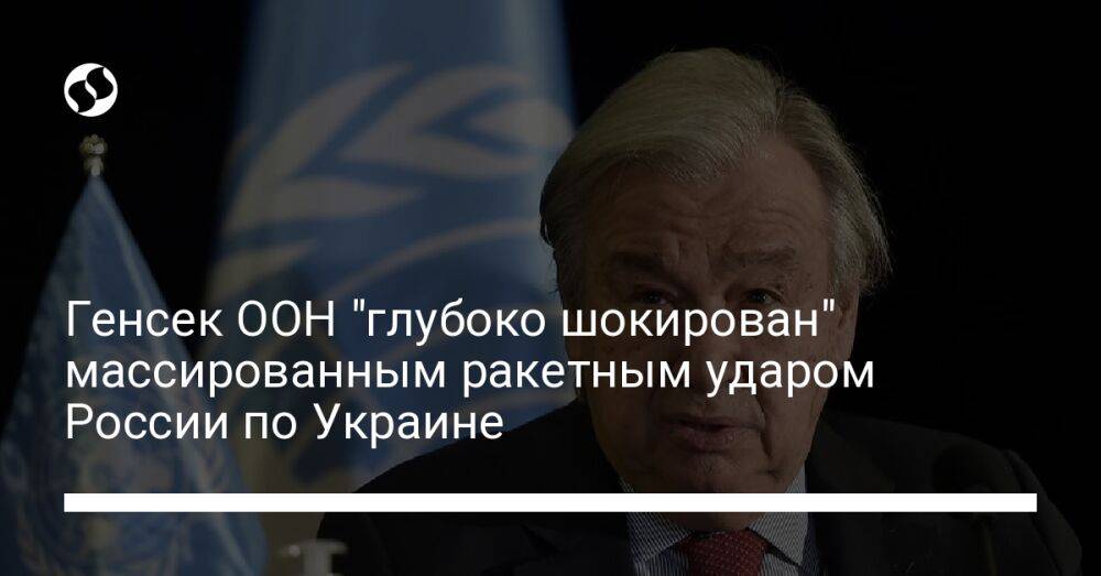 Генсек ООН "глубоко шокирован" массированным ракетным ударом России по Украине