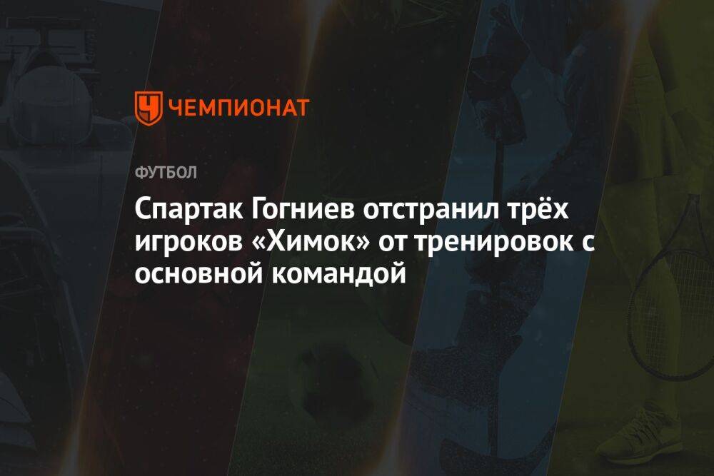 Спартак Гогниев отстранил трёх игроков «Химок» от тренировок с основной командой