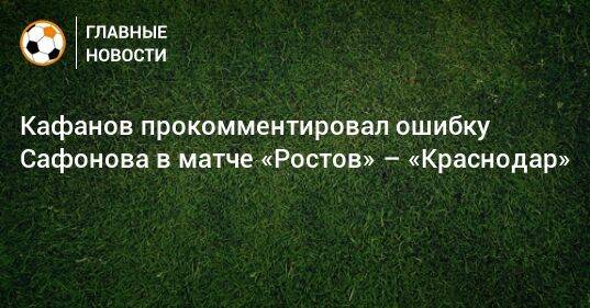 Кафанов прокомментировал ошибку Сафонова в матче «Ростов» – «Краснодар»