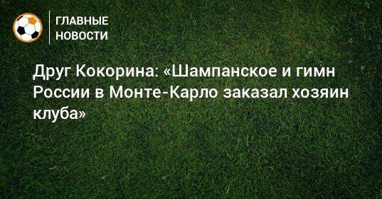 Друг Кокорина: «Шампанское и гимн России в Монте-Карло заказал хозяин клуба»