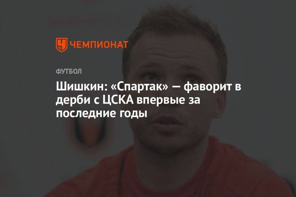 Шишкин: «Спартак» — фаворит в дерби с ЦСКА впервые за последние годы