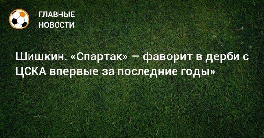 Шишкин: «Спартак» – фаворит в дерби с ЦСКА впервые за последние годы»