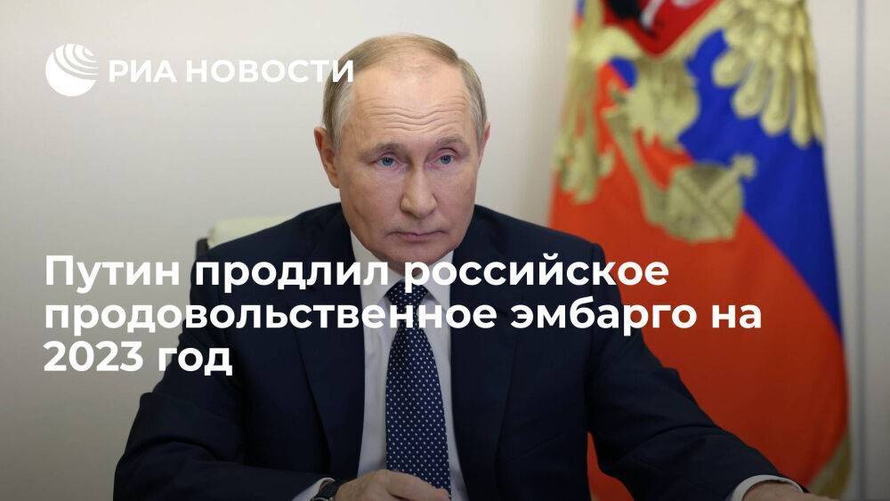 Путин продлил на 2023 год введенное в 2014 году ответ на санкции продовольственное эмбарго