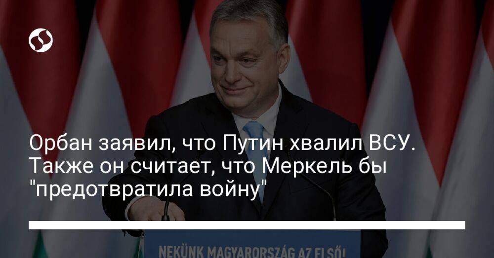 Орбан заявил, что Путин хвалил ВСУ. Также он считает, что Меркель бы "предотвратила войну"