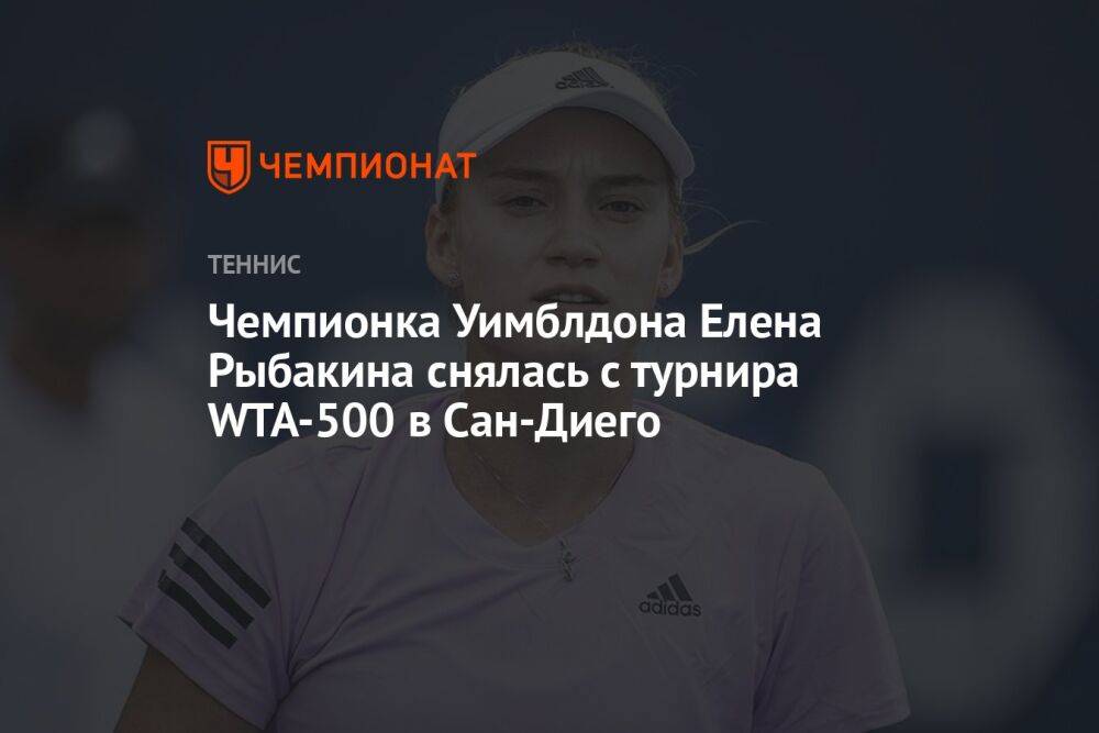 Чемпионка Уимблдона Елена Рыбакина снялась с турнира WTA-500 в Сан-Диего