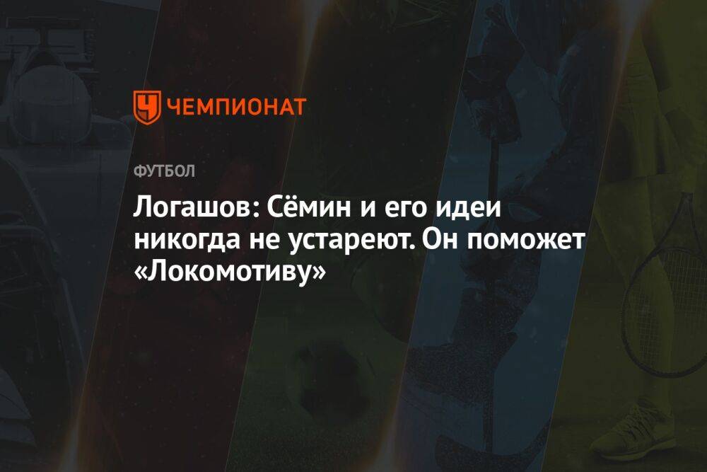 Логашов: Сёмин и его идеи никогда не устареют. Он поможет «Локомотиву»