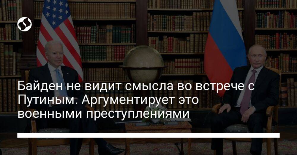 Байден не видит смысла во встрече с Путиным. Аргументирует это военными преступлениями