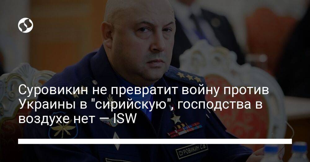 Суровикин не превратит войну против Украины в "сирийскую", господства в воздухе нет — ISW