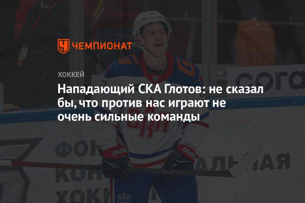 Нападающий СКА Глотов: не сказал бы, что против нас играют не очень сильные команды