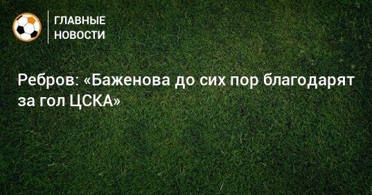 Ребров: «Баженова до сих пор благодарят за гол ЦСКА»