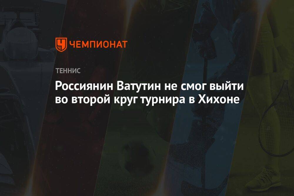 Россиянин Ватутин не смог выйти во второй круг турнира в Хихоне